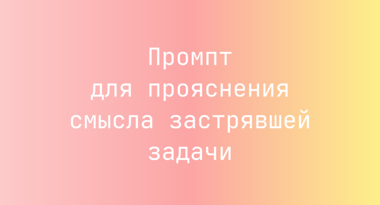 Промпт для прояснения смысла застрявшей задачи