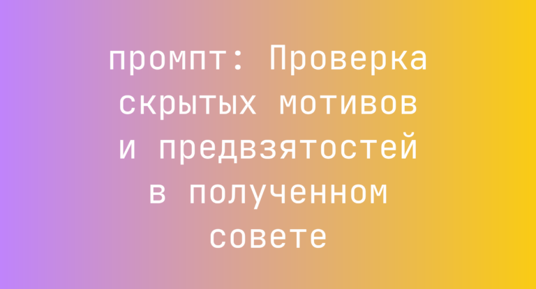 Проверка скрытых мотивов и предвзятостей в полученном совете