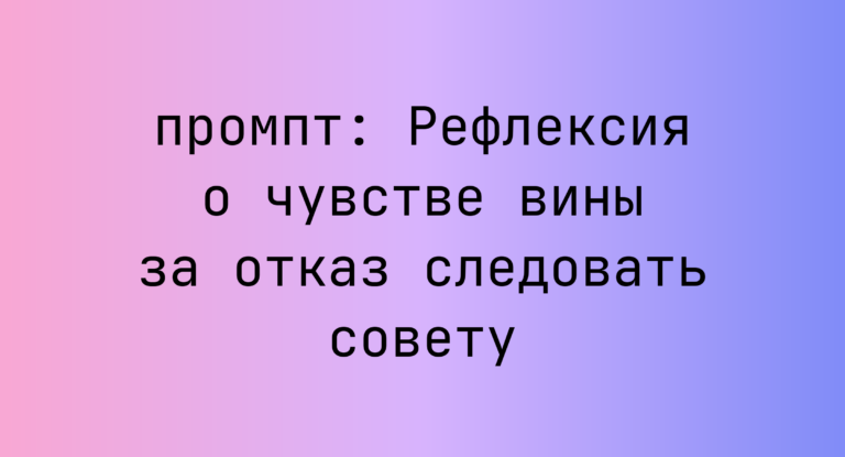 Рефлексия о чувстве вины за отказ следовать совету