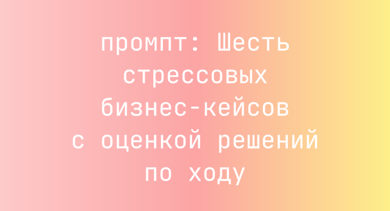 Шесть стрессовых бизнес-кейсов с оценкой решений по ходу