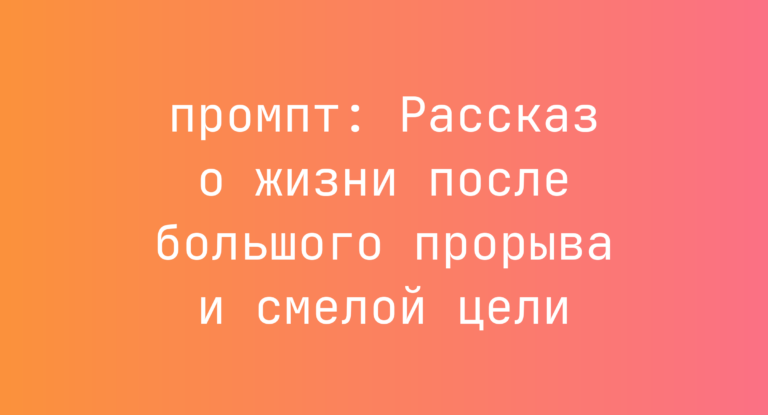Рассказ о жизни после большого прорыва и смелой цели