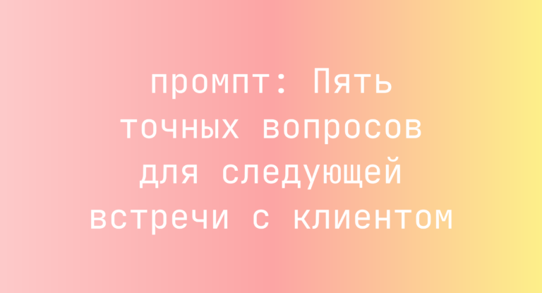 Пять точных вопросов для следующей встречи с клиентом
