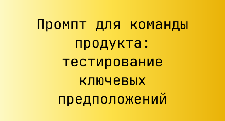 Промпт для команды продукта: тестирование ключевых предположений