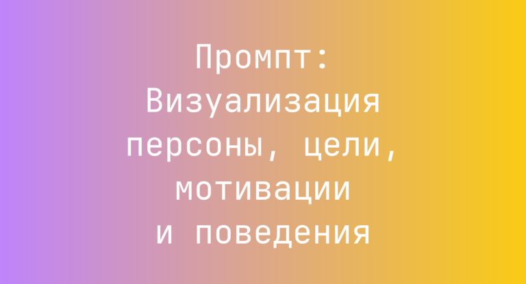 Промпт: Визуализация персоны, цели, мотивации и поведения