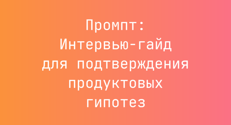 Промпт: Интервью‑гайд для подтверждения продуктовых гипотез