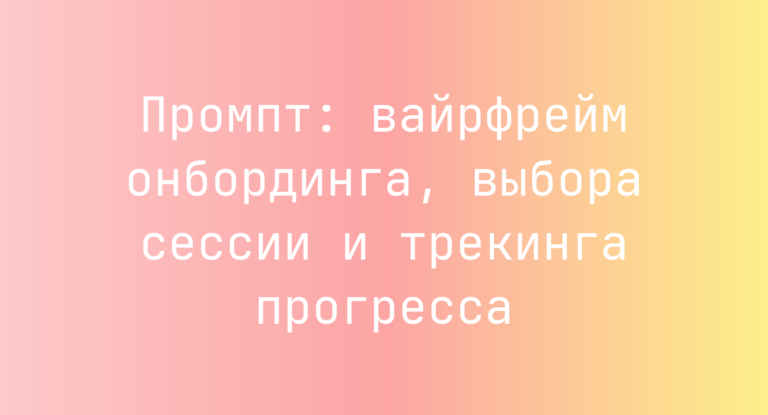 Промпт: вайрфрейм онбординга, выбора сессии и трекинга прогресса