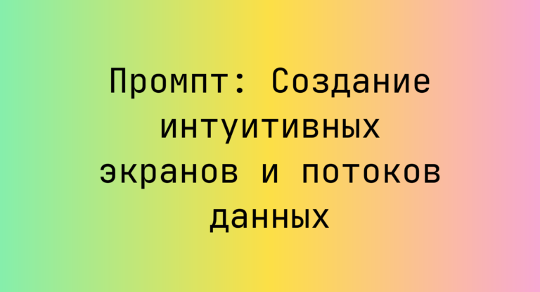 Промпт: Создание интуитивных экранов и потоков данных
