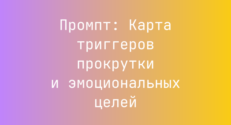 Промпт: Карта триггеров прокрутки и эмоциональных целей