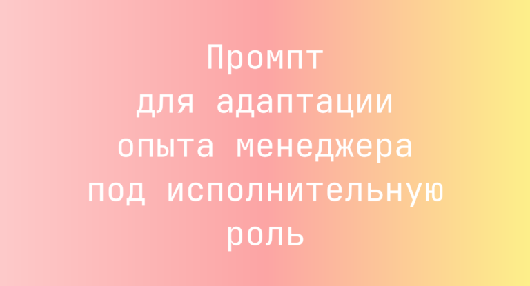 Промпт для адаптации опыта менеджера под исполнительную роль