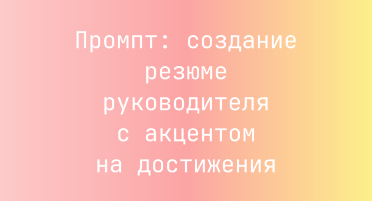 Промпт: создание резюме руководителя с акцентом на достижения