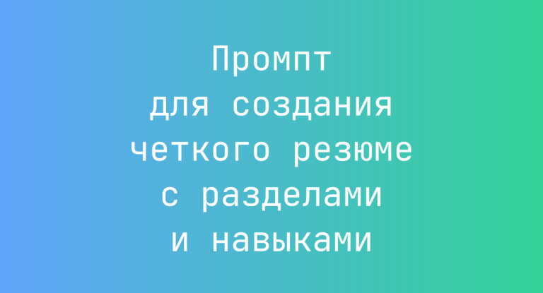 Промпт для создания четкого резюме с разделами и навыками