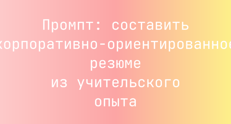Промпт: составить корпоративно-ориентированное резюме из учительского опыта