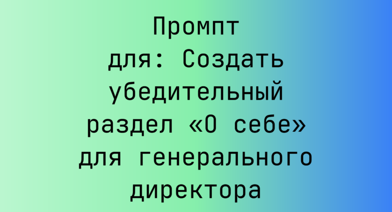 Промпт для: Создать убедительный раздел «О себе» для генерального директора