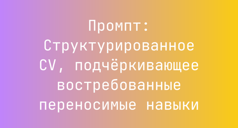 Промпт: Структурированное CV, подчёркивающее востребованные переносимые навыки