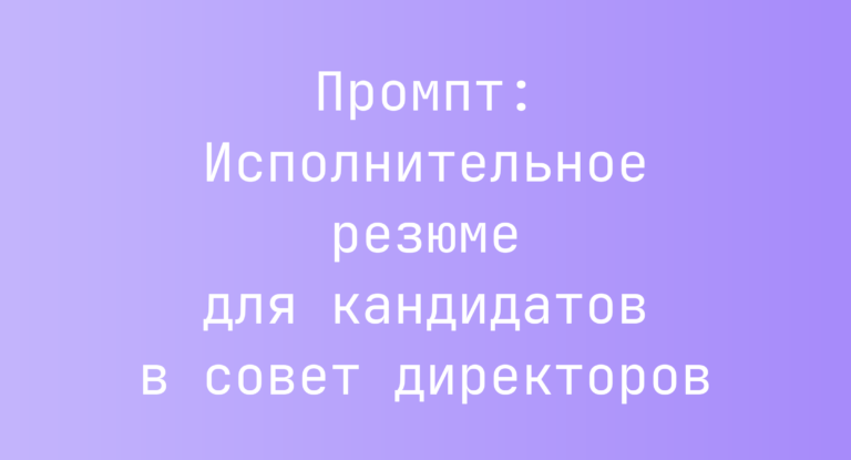 Промпт: Исполнительное резюме для кандидатов в совет директоров