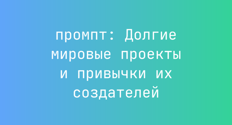 Долгие мировые проекты и привычки их создателей