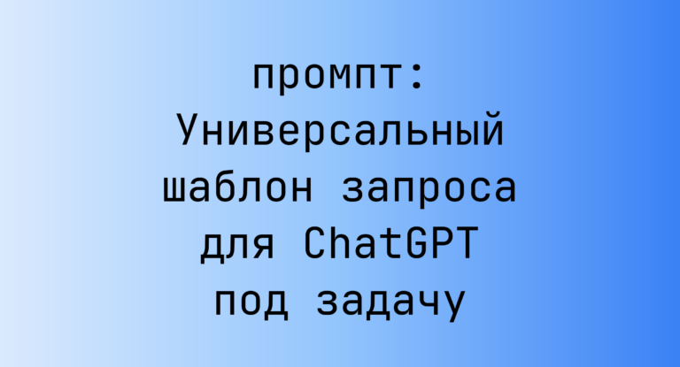 Универсальный шаблон запроса для ChatGPT под задачу