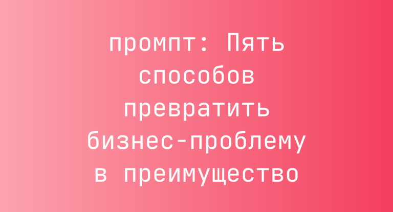 Пять способов превратить бизнес-проблему в преимущество
