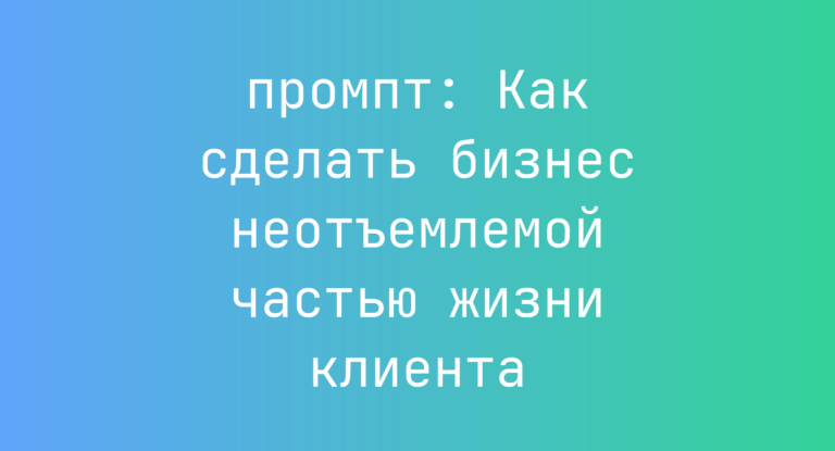 Как сделать бизнес неотъемлемой частью жизни клиента
