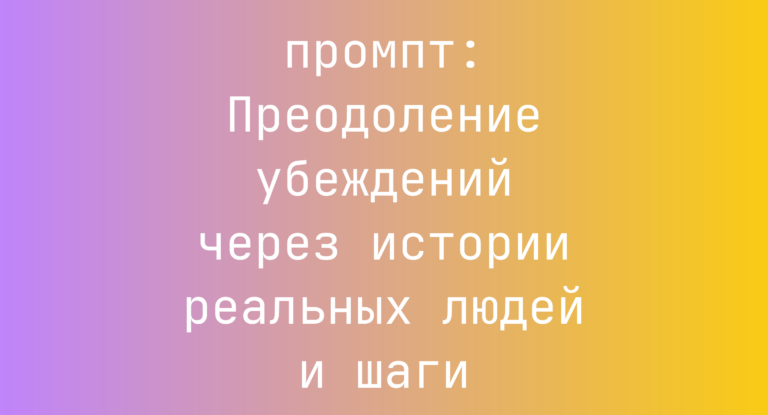 Преодоление убеждений через истории реальных людей и шаги