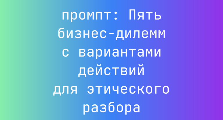 Пять бизнес-дилемм с вариантами действий для этического разбора