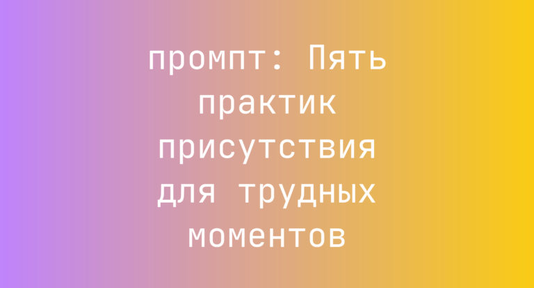 Пять практик присутствия для трудных моментов