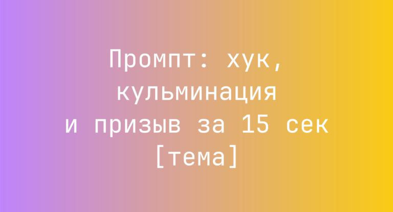 Промпт: хук, кульминация и призыв за 15 сек [тема]