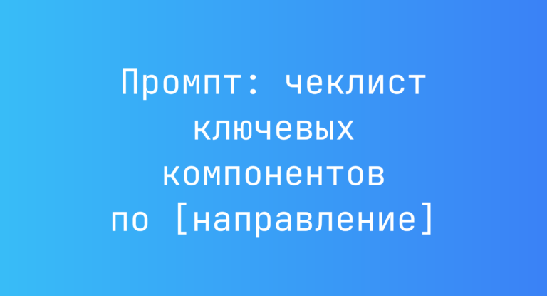 Промпт: чеклист ключевых компонентов по [направление]