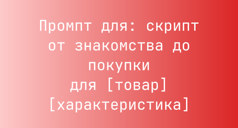 Промпт для: скрипт от знакомства до покупки для [товар] [характеристика]