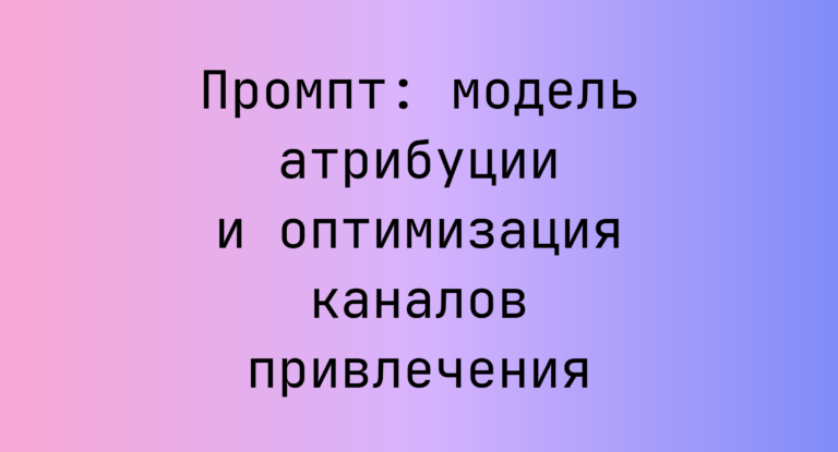 Промпт: модель атрибуции и оптимизация каналов привлечения