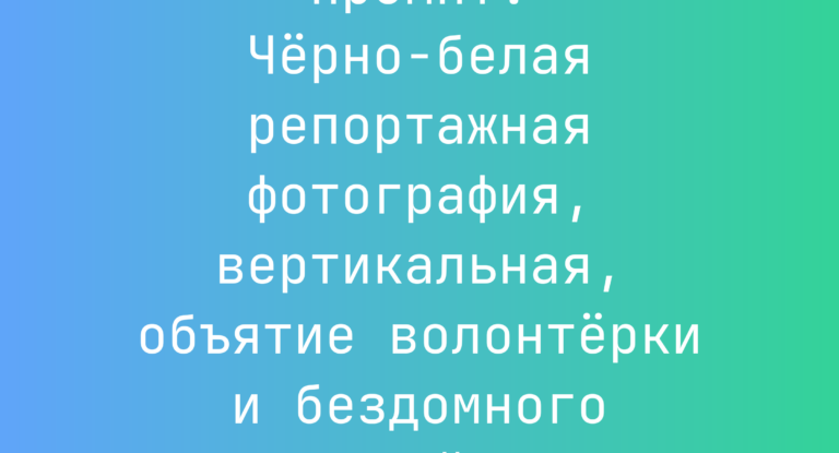 Промпт: Черно-белая репортажная фотография, вертикальная, объятие волонтерки и бездомного в весенней одежде