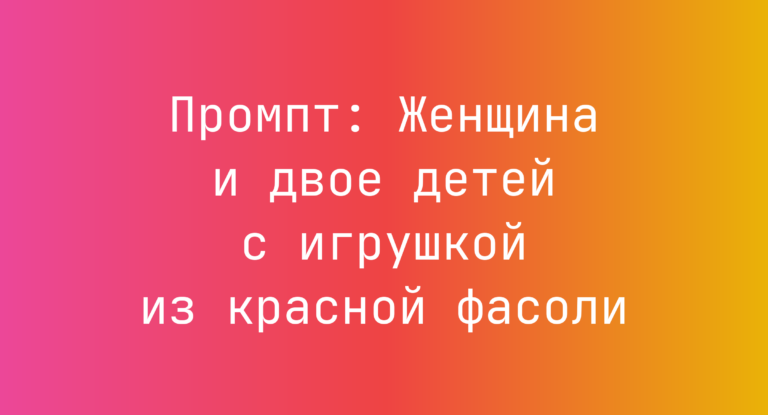 Промпт: Женщина и двое детей с игрушкой из красной фасоли