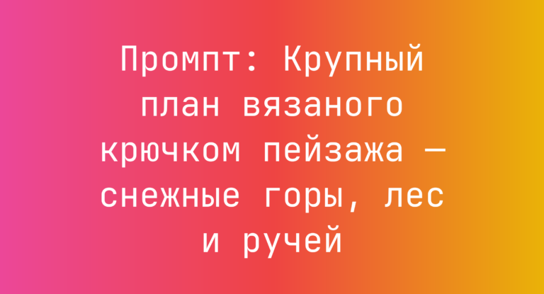 Промпт: Крупный план вязаного крючком пейзажа — снежные горы, лес и ручей