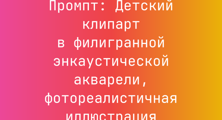 Промпт: Детский клипарт в филигранной энкаустической акварели, фотореалистичная иллюстрация