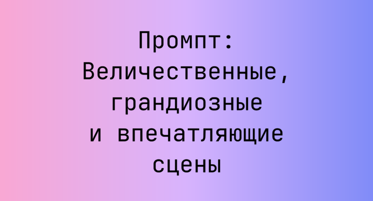 Промпт: Величественные, грандиозные и впечатляющие сцены