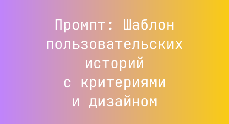 Промпт: Шаблон пользовательских историй с критериями и дизайном