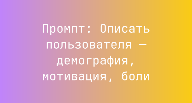 Промпт: Описать пользователя — демография, мотивация, боли