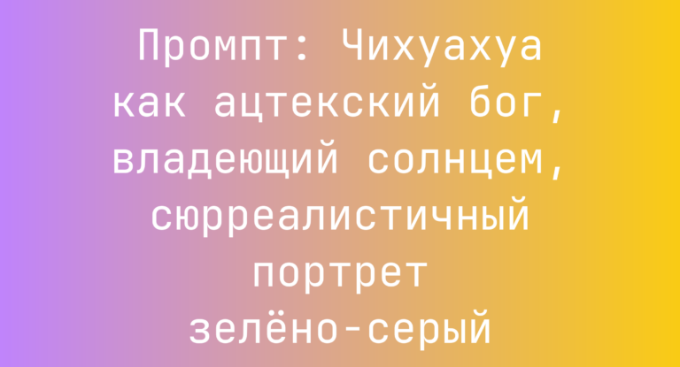 Промпт: Чихуахуа как ацтекский бог, владеющий солнцем, сюрреалистичный портрет зелено-серый
