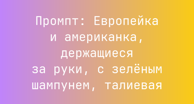 Промпт: Европейка и американка, держащиеся за руки, с зеленым шампунем, талиевая