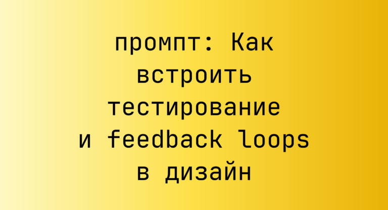 Как встроить тестирование и feedback loops в дизайн
