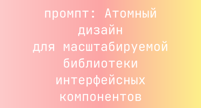 Атомный дизайн для масштабируемой библиотеки интерфейсных компонентов