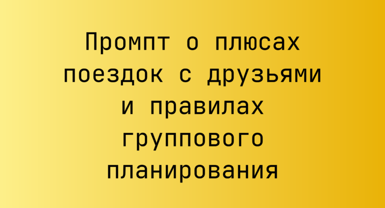 Промпт о плюсах поездок с друзьями и правилах группового планирования