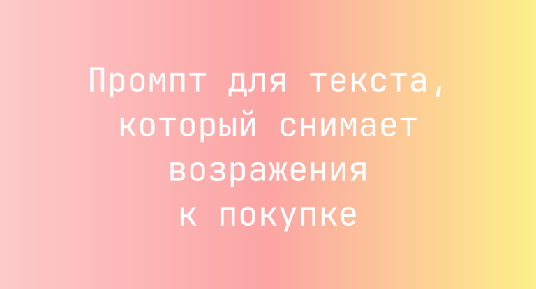 Промпт для текста, который снимает возражения к покупке