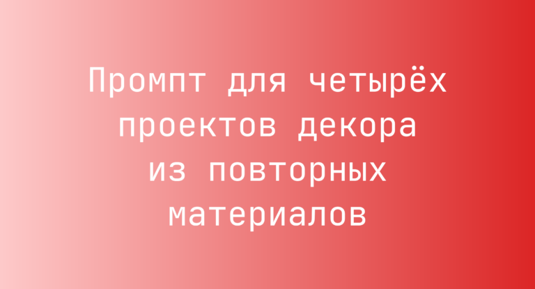 Промпт для четырех проектов декора из повторных материалов