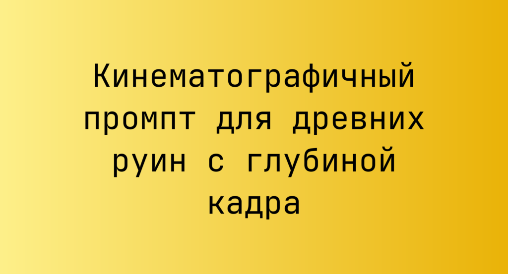 Кинематографичный промпт для древних руин с глубиной кадра