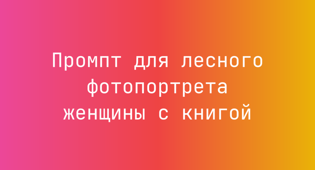 Промпт для лесного фотопортрета женщины с книгой