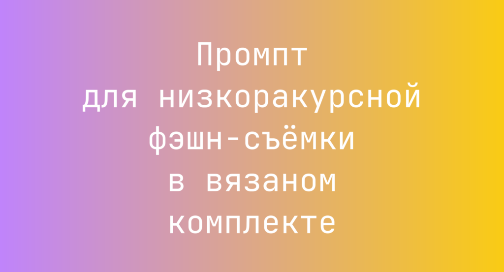 Промпт для низкоракурсной фэшн-съемки в вязаном комплекте
