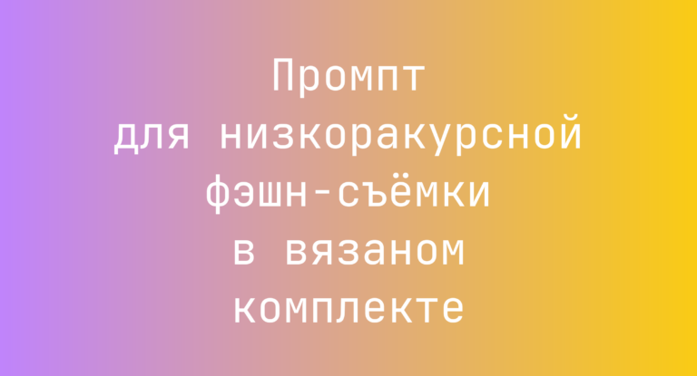 Промпт для низкоракурсной фэшн-съемки в вязаном комплекте