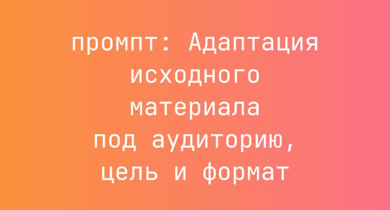 Адаптация исходного материала под аудиторию, цель и формат
