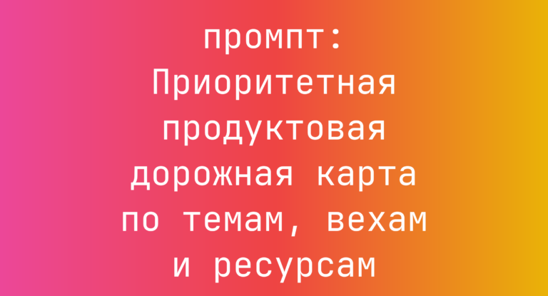 Приоритетная продуктовая дорожная карта по темам, вехам и ресурсам